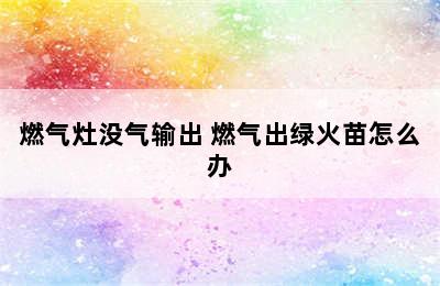 燃气灶没气输出 燃气出绿火苗怎么办